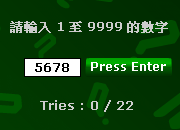 遊戲次數 : 共 0 人玩過
好玩指數 : 3 星
現時冠軍 : 暫時未有
你的排名 : 第 十 名
每局收費 : 金錢 1 
獎金比率 : 25  分 = 1 
點擊進入 : 估數字-遊戲室
遊戲說明 : 運用鍵盤輸入 1 ~ 9999 數字 , 指定次數估中數字